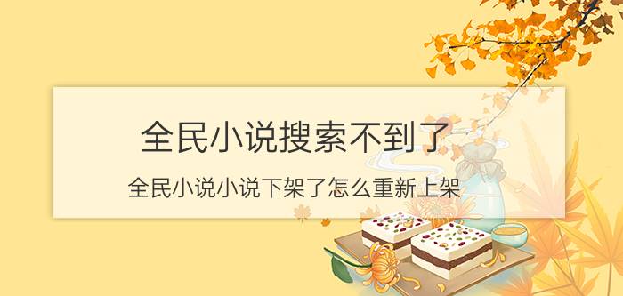 全民小说搜索不到了 全民小说小说下架了怎么重新上架？